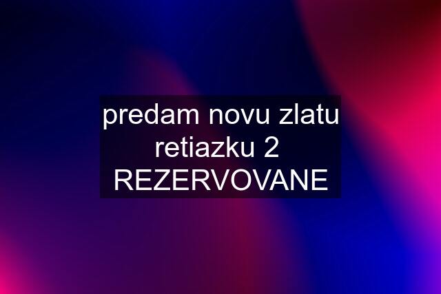 predam novu zlatu retiazku 2  REZERVOVANE