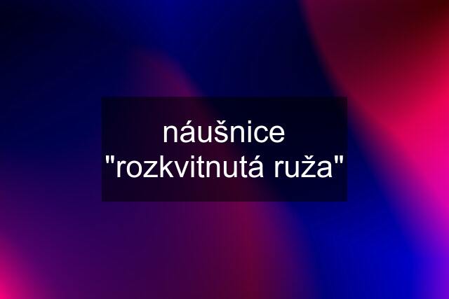 náušnice "rozkvitnutá ruža"