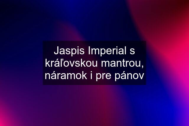 Jaspis Imperial s kráľovskou mantrou, náramok i pre pánov