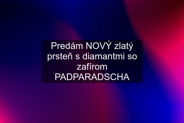 Predám NOVÝ zlatý prsteň s diamantmi so zafírom PADPARADSCHA