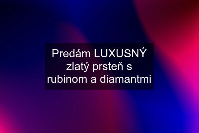 Predám LUXUSNÝ zlatý prsteň s rubinom a diamantmi