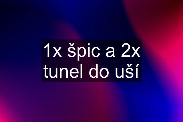 1x špic a 2x tunel do uší