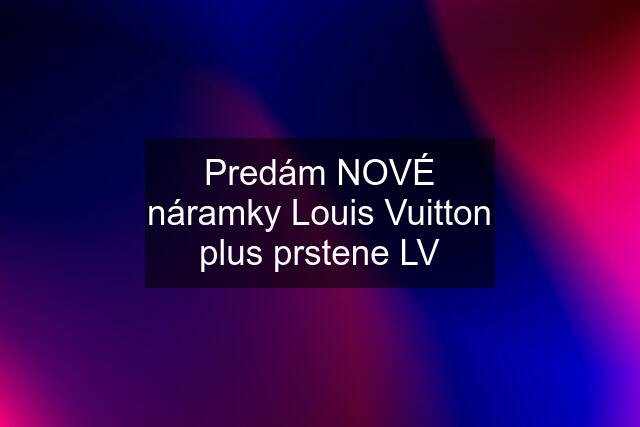 Predám NOVÉ náramky Louis Vuitton plus prstene LV