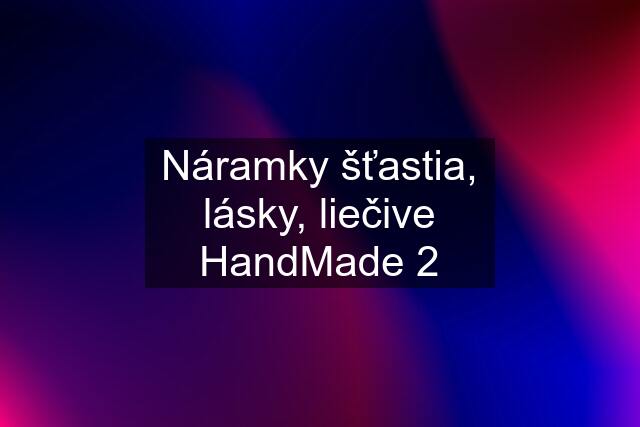 Náramky šťastia, lásky, liečive HandMade 2