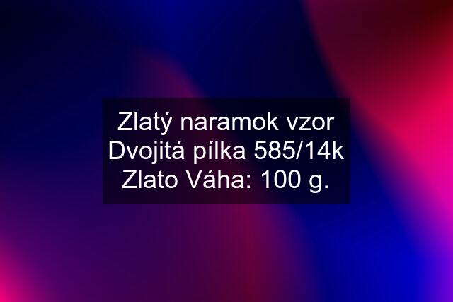 Zlatý naramok vzor Dvojitá pílka 585/14k Zlato Váha: 100 g.