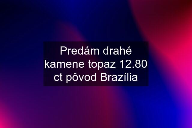 Predám drahé kamene topaz 12.80 ct pôvod Brazília