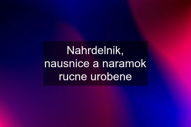 Nahrdelnik, nausnice a naramok rucne urobene