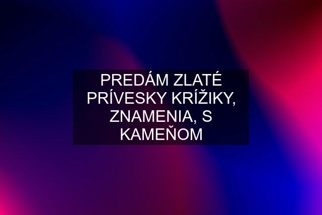 PREDÁM ZLATÉ PRÍVESKY KRÍŽIKY, ZNAMENIA, S KAMEŇOM