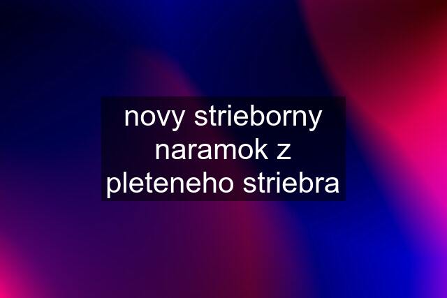 novy strieborny naramok z pleteneho striebra