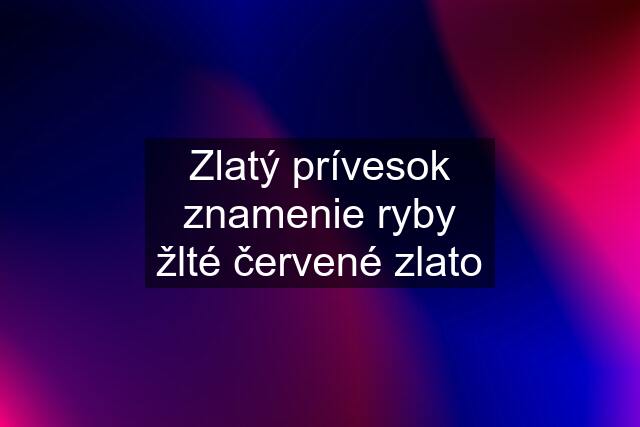 Zlatý prívesok znamenie ryby žlté červené zlato