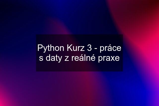 Python Kurz 3 - práce s daty z reálné praxe