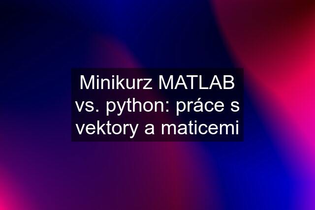 Minikurz MATLAB vs. python: práce s vektory a maticemi