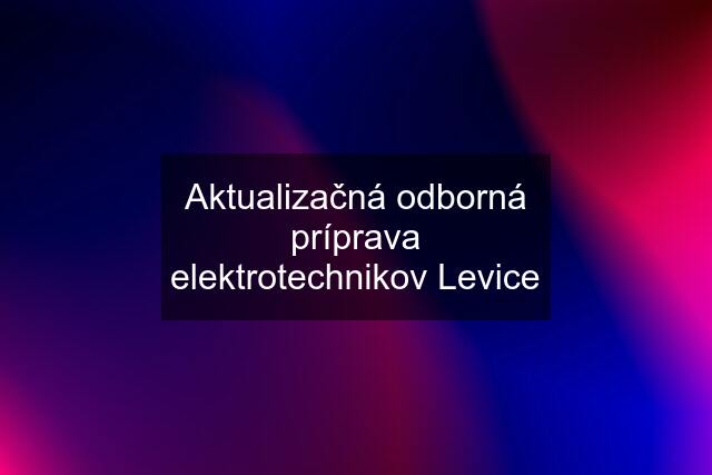 Aktualizačná odborná príprava elektrotechnikov Levice