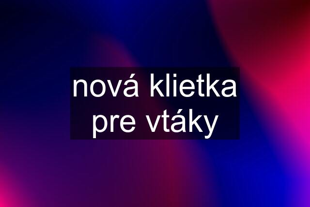 nová klietka pre vtáky