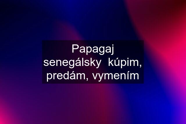 Papagaj senegálsky  kúpim, predám, vymením