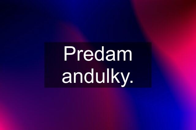 Predam andulky.