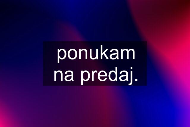 ponukam na predaj.