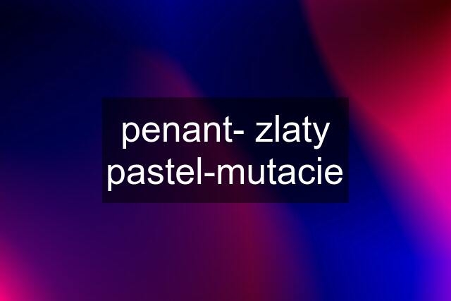 penant- zlaty pastel-mutacie