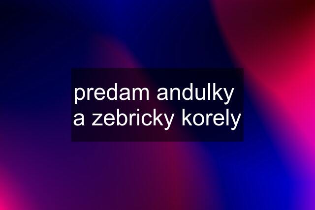 predam andulky  a zebricky korely