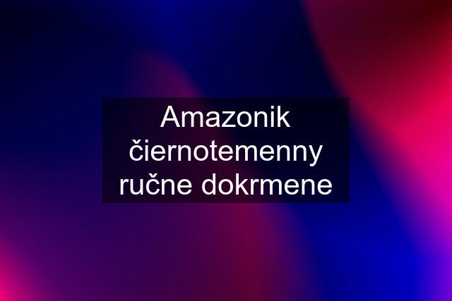 Amazonik čiernotemenny ručne dokrmene