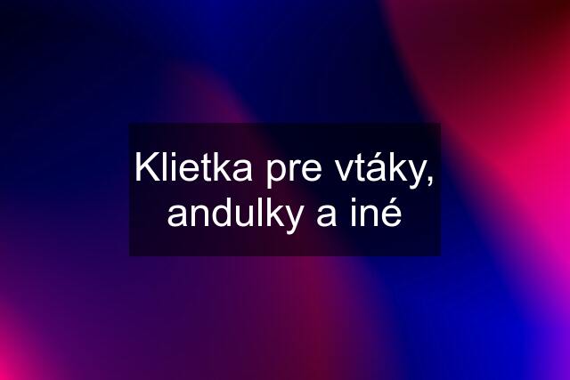 Klietka pre vtáky, andulky a iné