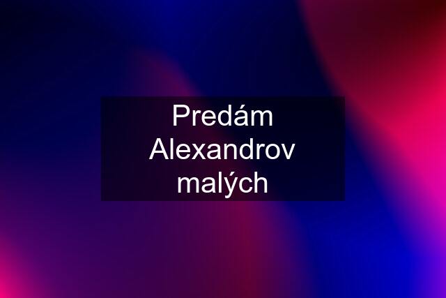 Predám Alexandrov malých