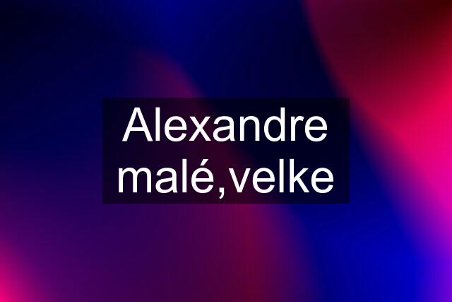 Alexandre malé,velke