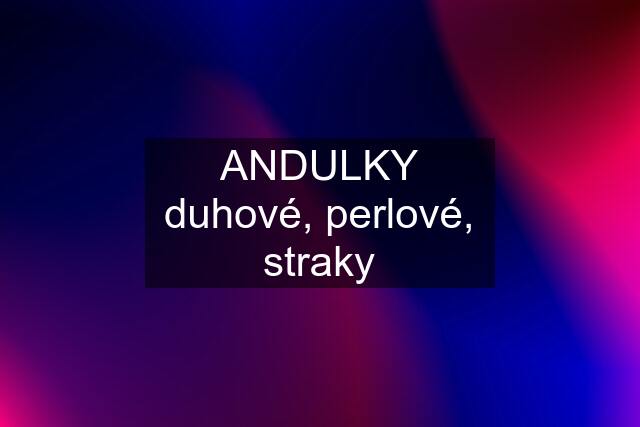 ANDULKY duhové, perlové, straky