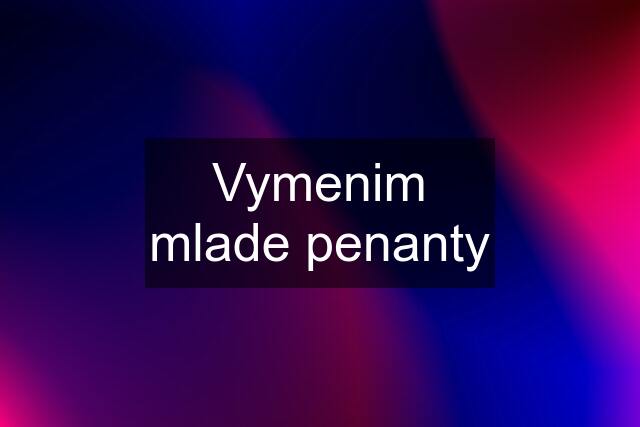 Vymenim mlade penanty