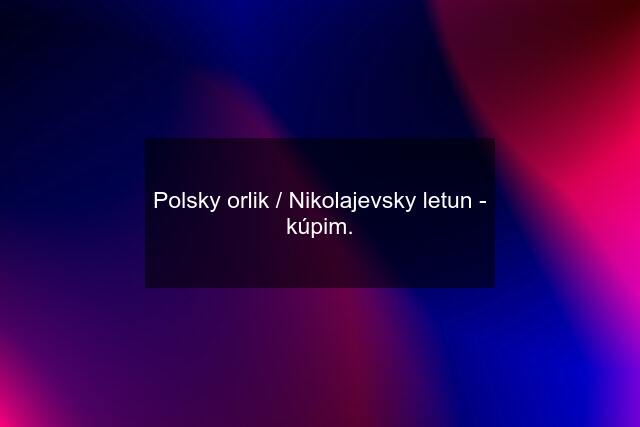 Polsky orlik / Nikolajevsky letun - kúpim.