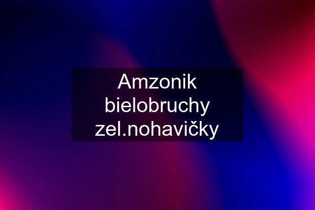 Amzonik bielobruchy zel.nohavičky