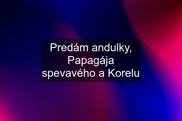 Predám andulky, Papagája spevavého a Korelu