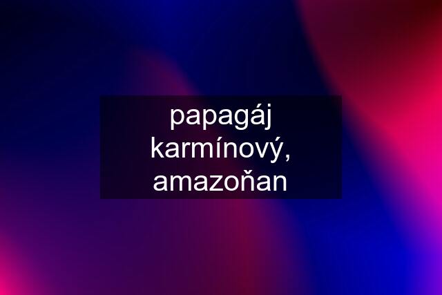 papagáj karmínový, amazoňan