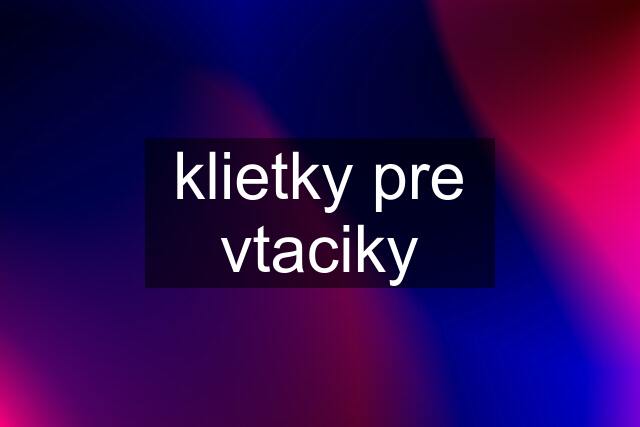 klietky pre vtaciky