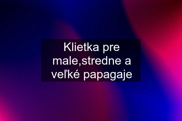 Klietka pre male,stredne a veľké papagaje