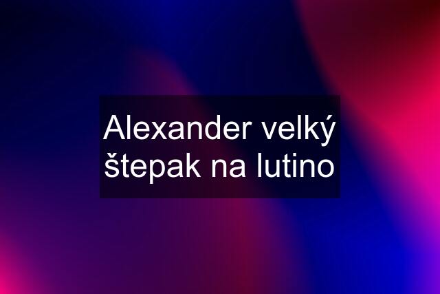 Alexander velký štepak na lutino