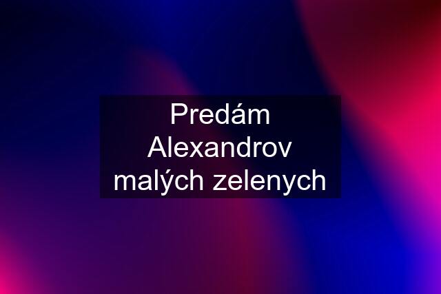 Predám Alexandrov malých zelenych