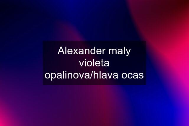 Alexander maly violeta opalinova/hlava ocas