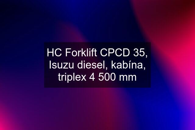 HC Forklift CPCD 35, Isuzu diesel, kabína, triplex 4 500 mm