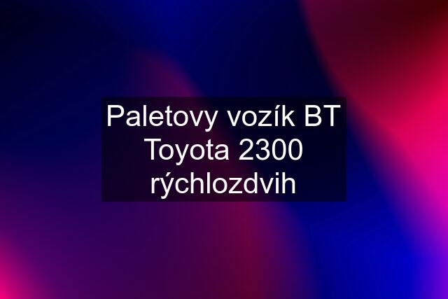 Paletovy vozík BT Toyota 2300 rýchlozdvih