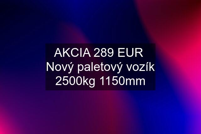 AKCIA 289 EUR  Nový paletový vozík 2500kg 1150mm