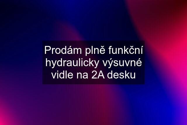 Prodám plně funkční hydraulicky výsuvné vidle na 2A desku