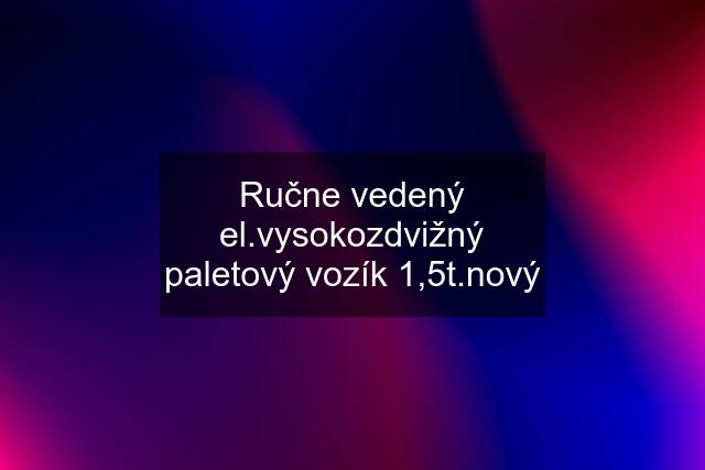 Ručne vedený el.vysokozdvižný paletový vozík 1,5t.nový