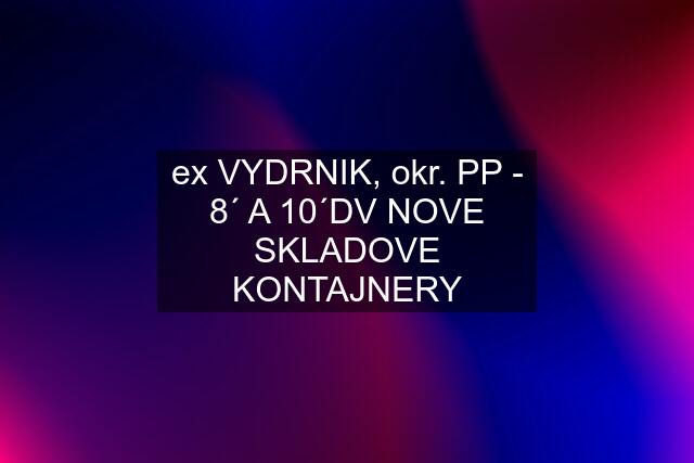 ex VYDRNIK, okr. PP - 8´ A 10´DV NOVE SKLADOVE KONTAJNERY