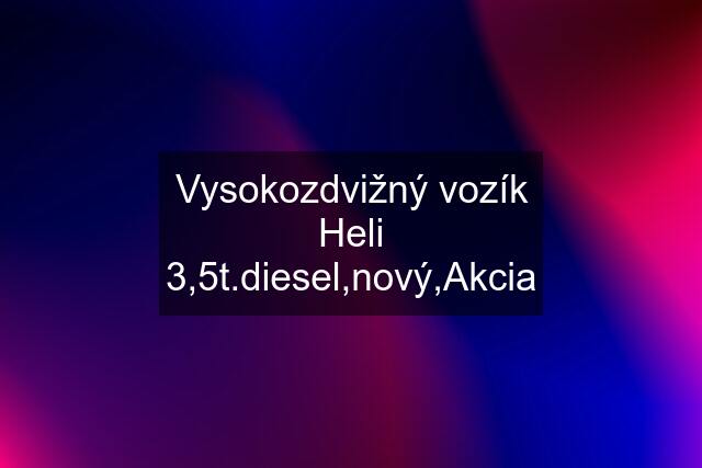 Vysokozdvižný vozík Heli 3,5t.diesel,nový,Akcia