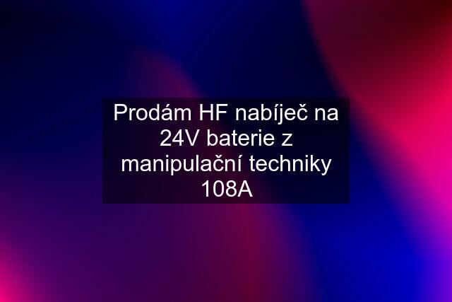 Prodám HF nabíječ na 24V baterie z manipulační techniky 108A