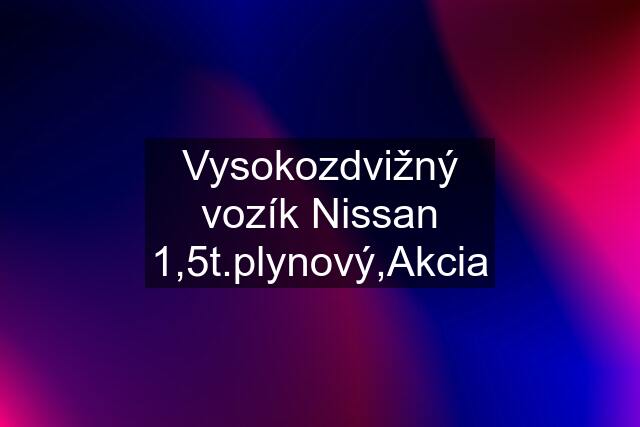 Vysokozdvižný vozík Nissan 1,5t.plynový,Akcia