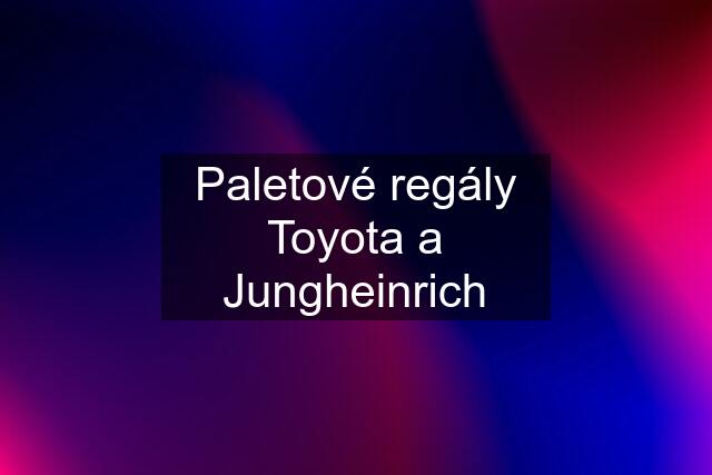 Paletové regály Toyota a Jungheinrich