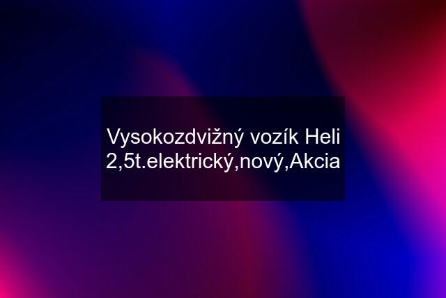 Vysokozdvižný vozík Heli 2,5t.elektrický,nový,Akcia