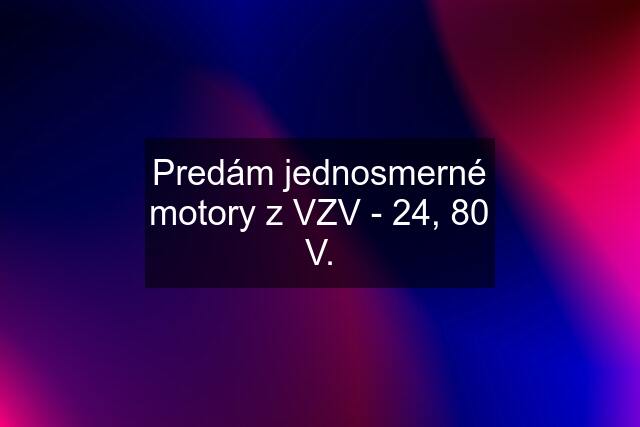 Predám jednosmerné motory z VZV - 24, 80 V.